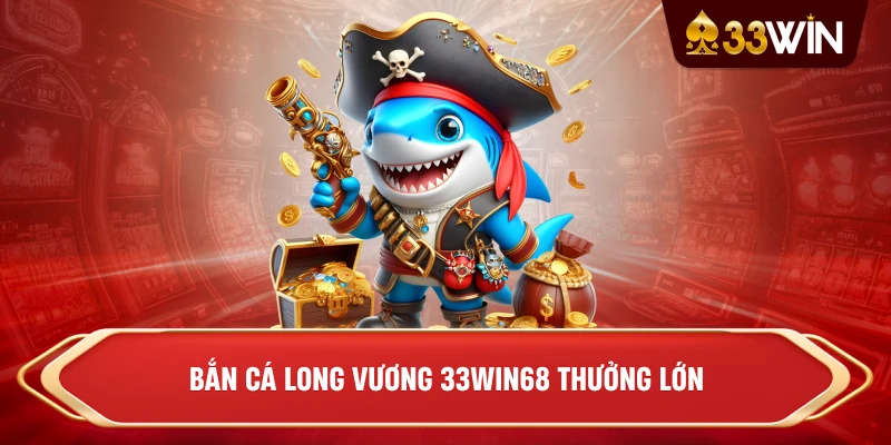 Bắn cá long vương 33win68 thưởng lớn