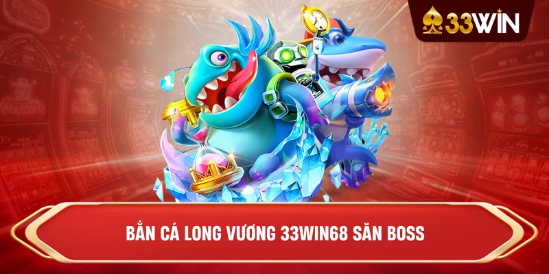 Bắn cá long vương 33win68 săn boss