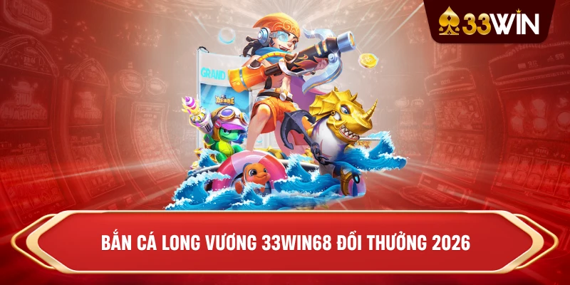 Bắn cá long vương 33win68 đổi thưởng 2026