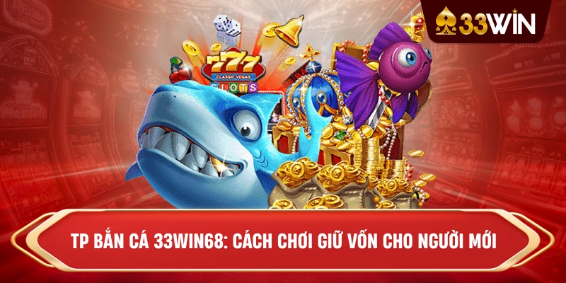 TP Bắn Cá 33win68: Cách Chơi Giữ Vốn Cho Người Mới